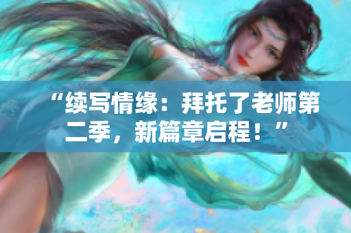 “續(xù)寫情緣：拜托了老師第二季，新篇章啟程！”