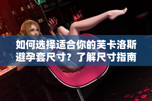 如何選擇適合你的芙卡洛斯避孕套尺寸？了解尺寸指南與使用技巧