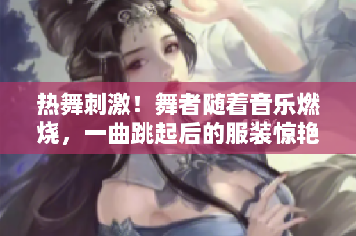 熱舞刺激！舞者隨著音樂(lè)燃燒，一曲跳起后的服裝驚艷逐漸褪去