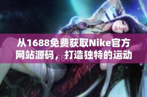 從1688免費(fèi)獲取Nike官方網(wǎng)站源碼，打造獨(dú)特的運(yùn)動(dòng)品牌網(wǎng)站
