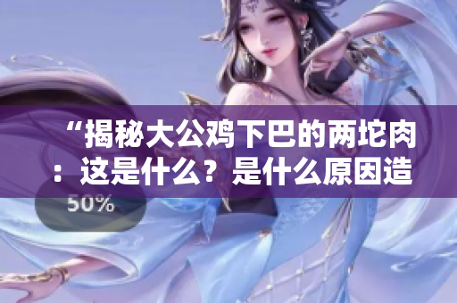 “揭秘大公雞下巴的兩坨肉：這是什么？是什么原因造成的？”