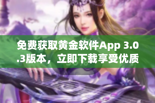 免費(fèi)獲取黃金軟件App 3.0.3版本，立即下載享受優(yōu)質(zhì)服務(wù)！