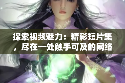 探索視頻魅力：精彩短片集，盡在一處觸手可及的網(wǎng)絡入口！