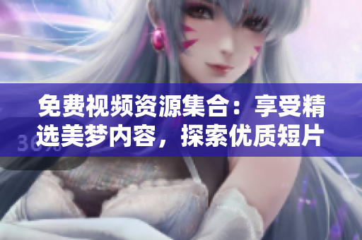 免費(fèi)視頻資源集合：享受精選美夢(mèng)內(nèi)容，探索優(yōu)質(zhì)短片世界  