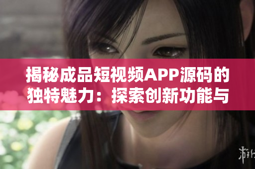 揭秘成品短視頻APP源碼的獨(dú)特魅力：探索創(chuàng)新功能與高效開(kāi)發(fā)優(yōu)勢(shì)