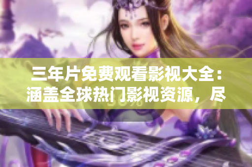 三年片免費(fèi)觀看影視大全：涵蓋全球熱門影視資源，盡在你的指尖
