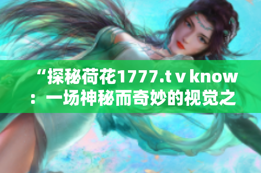 “探秘荷花1777.tⅴknow：一場(chǎng)神秘而奇妙的視覺(jué)之旅！”