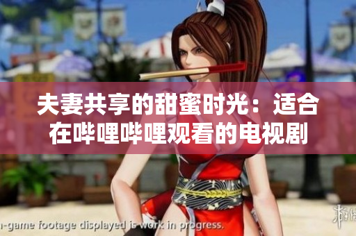 夫妻共享的甜蜜時(shí)光：適合在嗶哩嗶哩觀看的電視劇