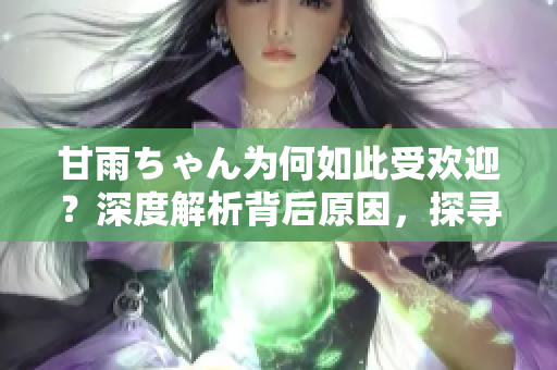 甘雨ちゃん為何如此受歡迎？深度解析背后原因，探尋魅力所在