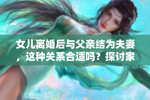 女兒離婚后與父親結為夫妻，這種關系合適嗎？探討家庭關系的新模式