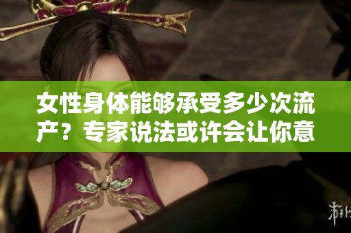 女性身體能夠承受多少次流產(chǎn)？專家說法或許會讓你意外