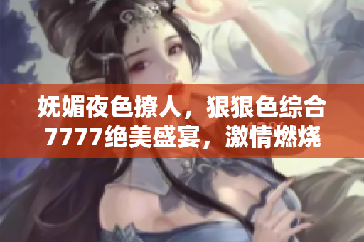 嫵媚夜色撩人，狠狠色綜合7777絕美盛宴，激情燃燒不止！
