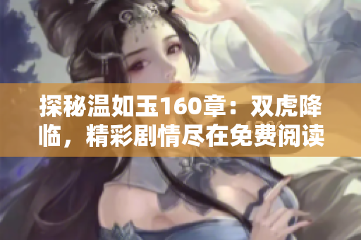 探秘溫如玉160章：雙虎降臨，精彩劇情盡在免費(fèi)閱讀
