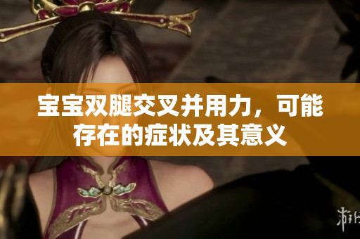 寶寶雙腿交叉并用力，可能存在的癥狀及其意義