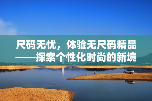 尺碼無(wú)憂，體驗(yàn)無(wú)尺碼精品——探索個(gè)性化時(shí)尚的新境界