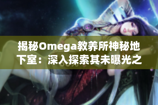 揭秘Omega教養(yǎng)所神秘地下室：深入探索其未曝光之秘密與黑暗