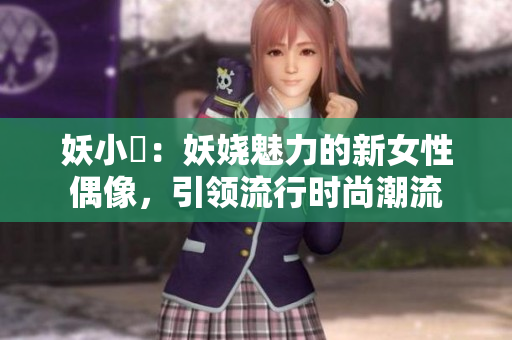 妖小槡：妖嬈魅力的新女性偶像，引領(lǐng)流行時(shí)尚潮流