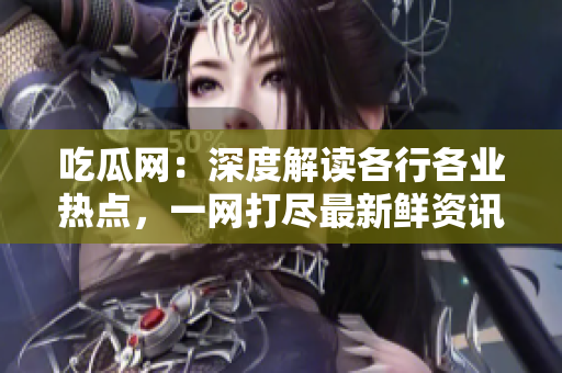吃瓜網(wǎng)：深度解讀各行各業(yè)熱點(diǎn)，一網(wǎng)打盡最新鮮資訊