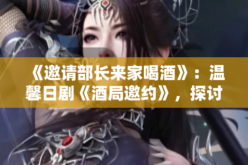 《邀請(qǐng)部長(zhǎng)來(lái)家喝酒》：溫馨日劇《酒局邀約》，探討友情與責(zé)任。