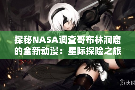 探秘NASA調(diào)查哥布林洞窟的全新動(dòng)漫：星際探險(xiǎn)之旅