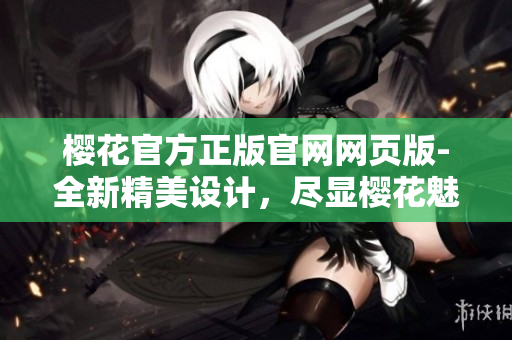 櫻花官方正版官網(wǎng)網(wǎng)頁(yè)版-全新精美設(shè)計(jì)，盡顯櫻花魅力