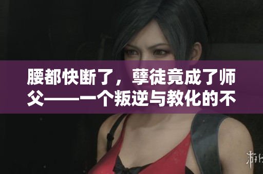 腰都快斷了，孽徒竟成了師父——一個(gè)叛逆與教化的不可思議故事