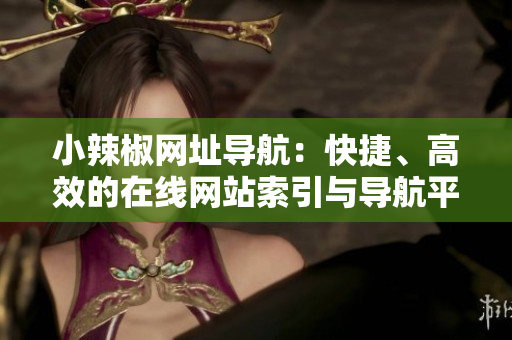 小辣椒網(wǎng)址導(dǎo)航：快捷、高效的在線網(wǎng)站索引與導(dǎo)航平臺(tái)