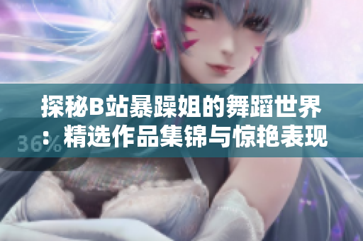 探秘B站暴躁姐的舞蹈世界：精選作品集錦與驚艷表現(xiàn)