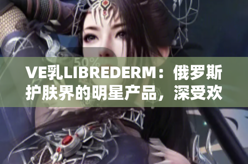 VE乳LIBREDERM：俄羅斯護(hù)膚界的明星產(chǎn)品，深受歡迎