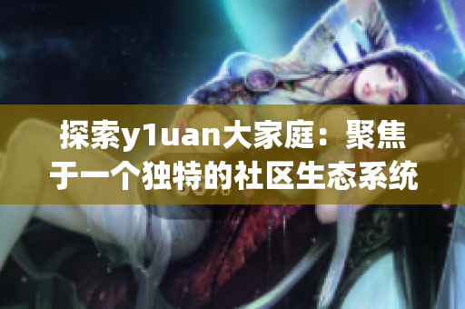 探索y1uan大家庭：聚焦于一個(gè)獨(dú)特的社區(qū)生態(tài)系統(tǒng)