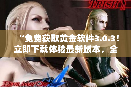 “免費(fèi)獲取黃金軟件3.0.3！立即下載體驗(yàn)最新版本，全新功能等你發(fā)現(xiàn)！”