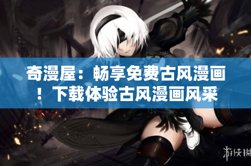 奇漫屋：暢享免費(fèi)古風(fēng)漫畫！下載體驗(yàn)古風(fēng)漫畫風(fēng)采