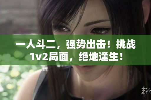 一人斗二，強(qiáng)勢(shì)出擊！挑戰(zhàn)1v2局面，絕地逢生！