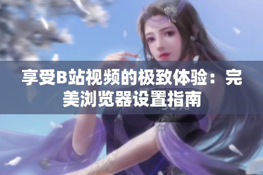 享受B站視頻的極致體驗(yàn)：完美瀏覽器設(shè)置指南