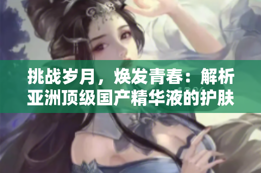 挑戰(zhàn)歲月，煥發(fā)青春：解析亞洲頂級(jí)國(guó)產(chǎn)精華液的護(hù)膚奇跡