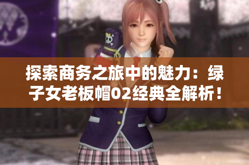 探索商務(wù)之旅中的魅力：綠子女老板帽02經(jīng)典全解析！