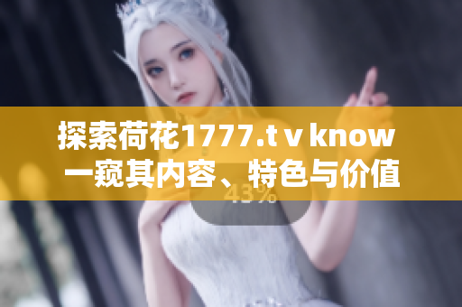 探索荷花1777.tⅴknow 一窺其內(nèi)容、特色與價(jià)值