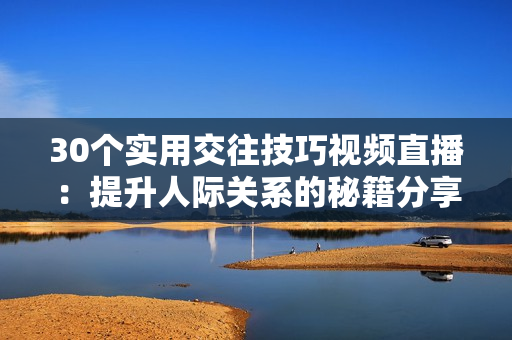 30個(gè)實(shí)用交往技巧視頻直播：提升人際關(guān)系的秘籍分享