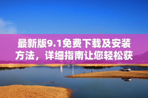 最新版9.1免費下載及安裝方法，詳細指南讓您輕松獲取