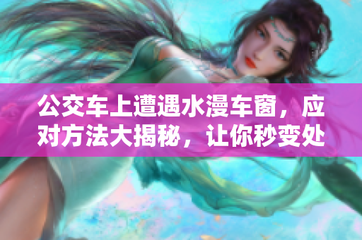 公交車上遭遇水漫車窗，應(yīng)對方法大揭秘，讓你秒變處置專家