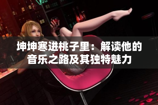 坤坤寒進桃子里：解讀他的音樂之路及其獨特魅力