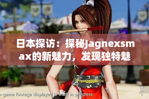 日本探訪：探秘Jagnexsmax的新魅力，發(fā)現(xiàn)獨(dú)特魅力與文化交融