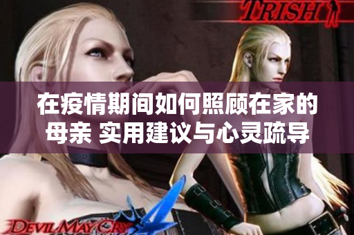 在疫情期間如何照顧在家的母親 實用建議與心靈疏導