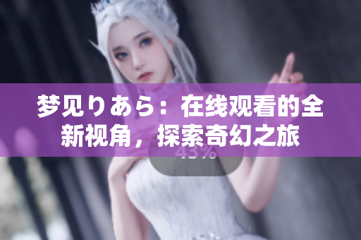 夢見りあら：在線觀看的全新視角，探索奇幻之旅