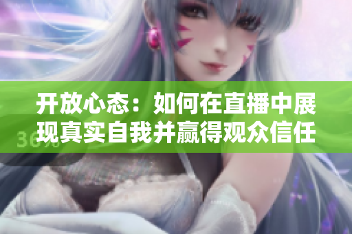 開放心態(tài)：如何在直播中展現(xiàn)真實自我并贏得觀眾信任