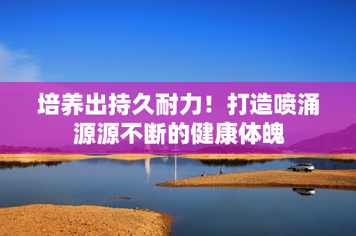 培養(yǎng)出持久耐力！打造噴涌源源不斷的健康體魄