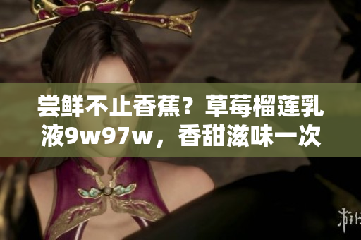 嘗鮮不止香蕉？草莓榴蓮乳液9w97w，香甜滋味一次滿足