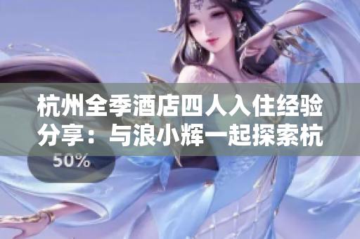 杭州全季酒店四人入住經(jīng)驗分享：與浪小輝一起探索杭州的精彩之旅