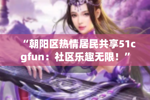 “朝陽區(qū)熱情居民共享51cgfun：社區(qū)樂趣無限！”