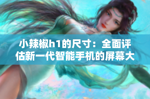 小辣椒h1的尺寸：全面評估新一代智能手機的屏幕大小